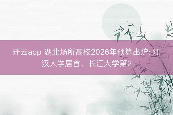 开云app 湖北场所高校2026年预算出炉: 江汉大学居首、长江大学第2