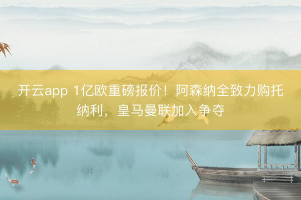 开云app 1亿欧重磅报价！阿森纳全致力购托纳利，皇马曼联加入争夺