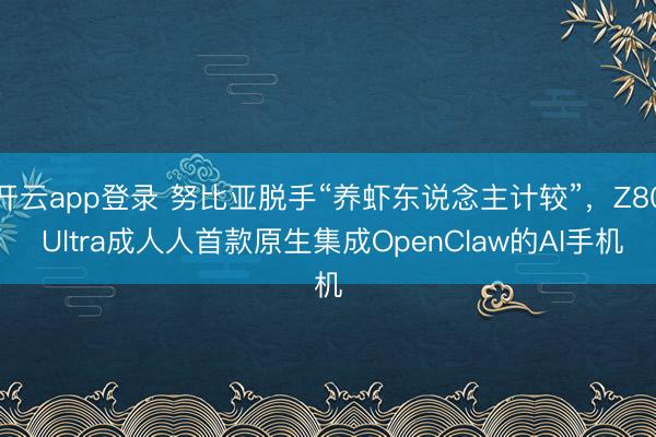 开云app登录 努比亚脱手“养虾东说念主计较”，Z80 Ultra成人人首款原生集成OpenClaw的AI手机