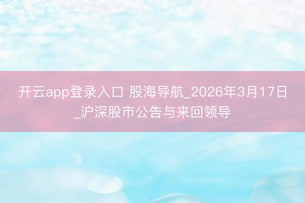 开云app登录入口 股海导航_2026年3月17日_沪深股市公告与来回领导