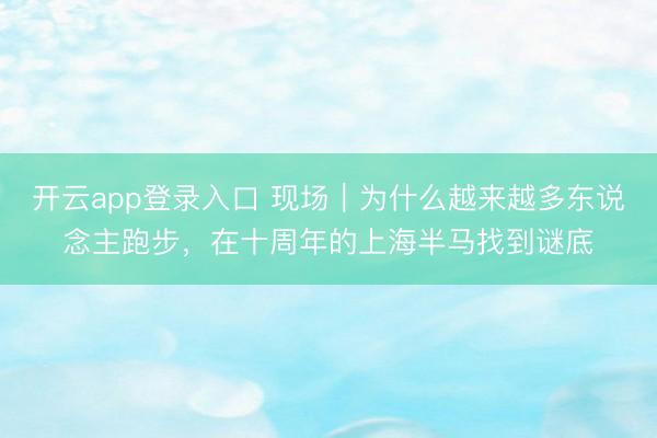 开云app登录入口 现场｜为什么越来越多东说念主跑步，在十周年的上海半马找到谜底