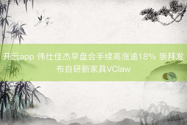 开云app 伟仕佳杰早盘合手续高涨逾18% 崇拜发布自研新家具VClaw