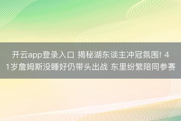 开云app登录入口 揭秘湖东谈主冲冠氛围! 41岁詹姆斯没睡好仍带头出战 东里纷繁陪同参赛