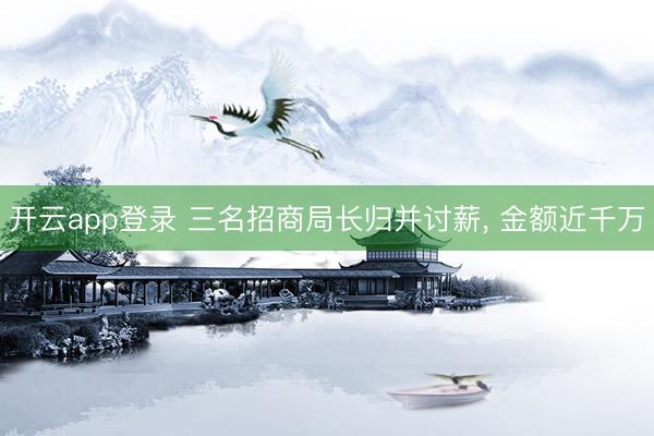 开云app登录 三名招商局长归并讨薪, 金额近千万