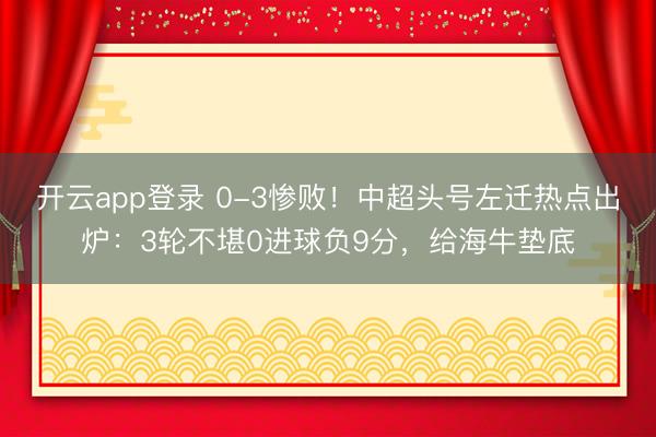 开云app登录 0-3惨败！中超头号左迁热点出炉：3轮不堪0进球负9分，给海牛垫底