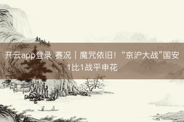 开云app登录 赛况｜魔咒依旧！“京沪大战”国安1比1战平申花