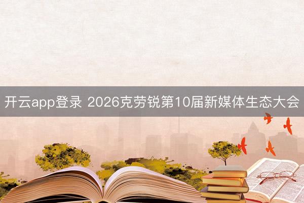 开云app登录 2026克劳锐第10届新媒体生态大会