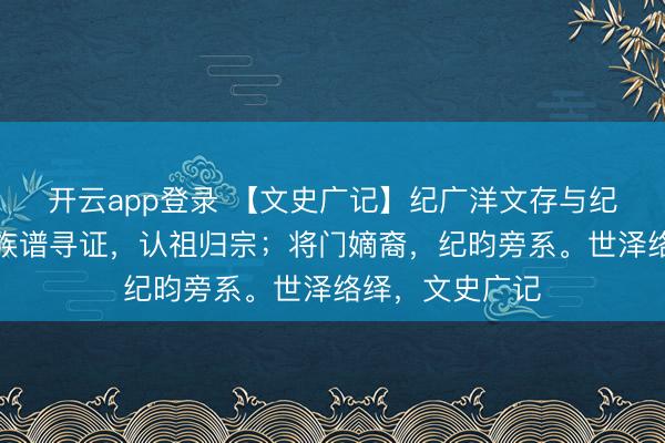开云app登录 【文史广记】纪广洋文存与纪官屯史料——族谱寻证，认祖归宗；将门嫡裔，纪昀旁系。世泽络绎，文史广记