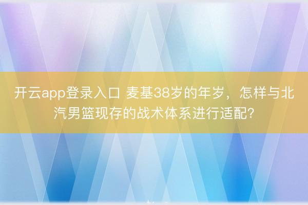 开云app登录入口 麦基38岁的年岁，怎样与北汽男篮现存的战术体系进行适配？
