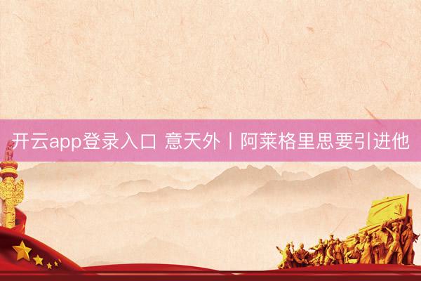开云app登录入口 意天外丨阿莱格里思要引进他