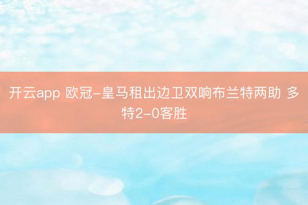开云app 欧冠-皇马租出边卫双响布兰特两助 多特2-0客胜