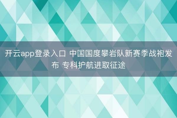 开云app登录入口 中国国度攀岩队新赛季战袍发布 专科护航进取征途