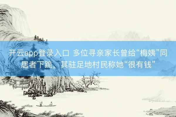 开云app登录入口 多位寻亲家长曾给“梅姨”同居者下跪，其驻足地村民称她“很有钱”