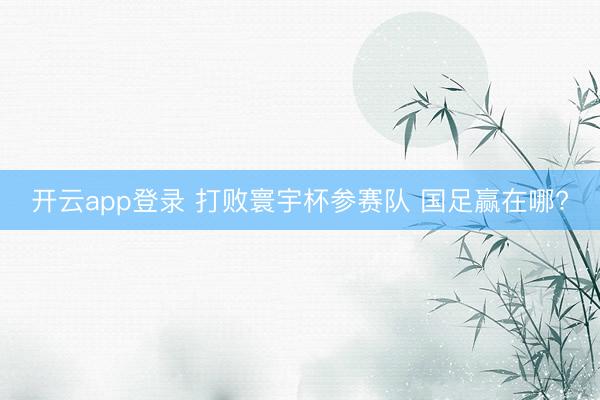 开云app登录 打败寰宇杯参赛队 国足赢在哪?