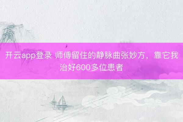 开云app登录 师傅留住的静脉曲张妙方，靠它我治好600多位患者