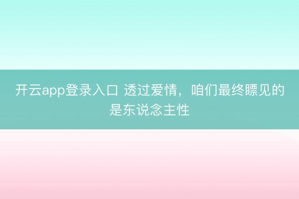 开云app登录入口 透过爱情，咱们最终瞟见的是东说念主性