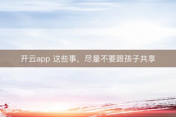 开云app 这些事，尽量不要跟孩子共享
