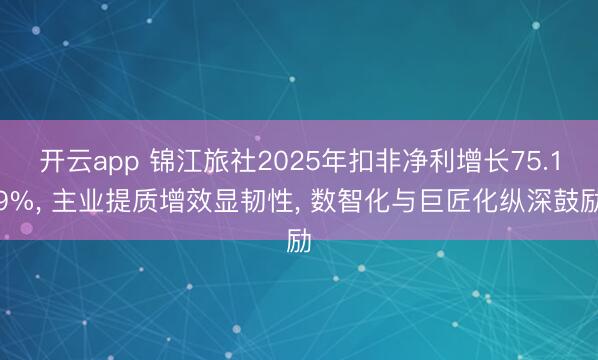 开云app 锦江旅社2025年扣非净利增长75.19%, 主业提质增效显韧性, 数智化与巨匠化纵深鼓励