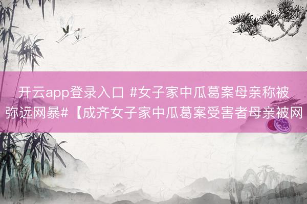 开云app登录入口 #女子家中瓜葛案母亲称被弥远网暴#【成齐女子家中瓜葛案受害者母亲被网
