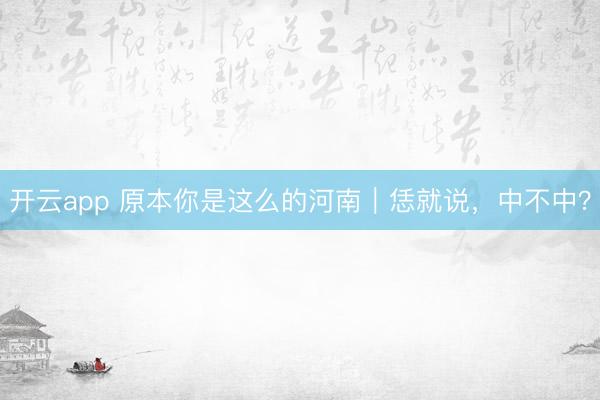 开云app 原本你是这么的河南｜恁就说，中不中？