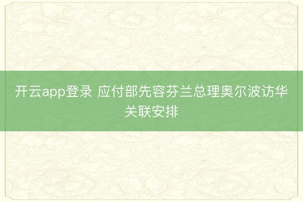 开云app登录 应付部先容芬兰总理奥尔波访华关联安排