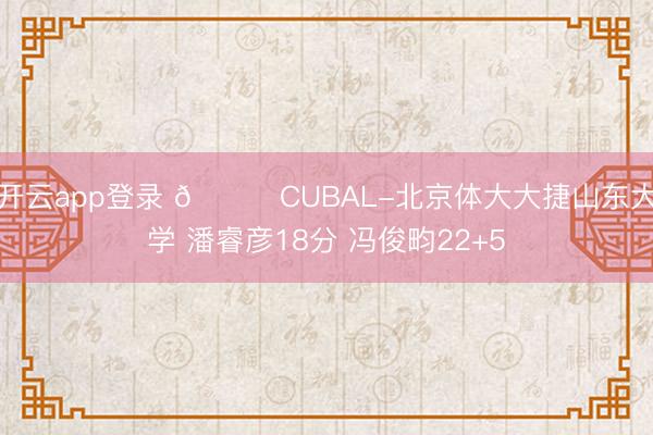 开云app登录 🏀CUBAL-北京体大大捷山东大学 潘睿彦18分 冯俊畇22+5