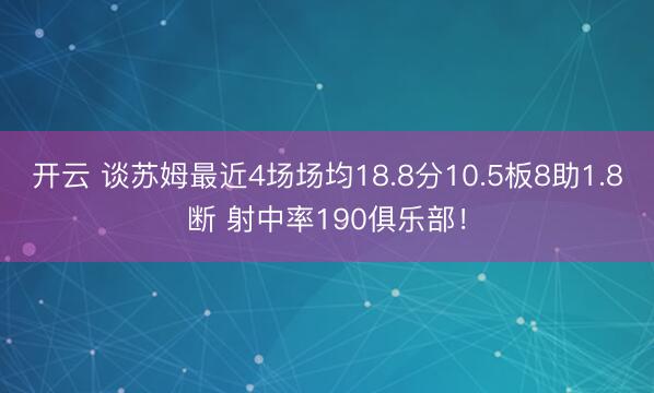 开云 谈苏姆最近4场场均18.8分10.5板8助1.8断 射中率190俱乐部！