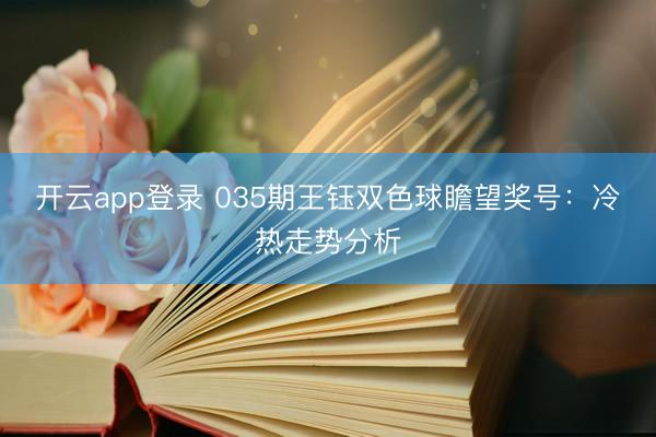 开云app登录 035期王钰双色球瞻望奖号：冷热走势分析