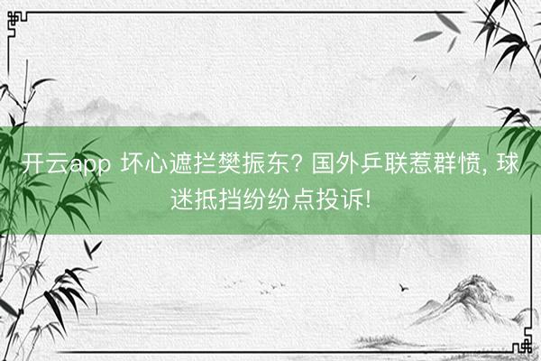 开云app 坏心遮拦樊振东? 国外乒联惹群愤, 球迷抵挡纷纷点投诉!