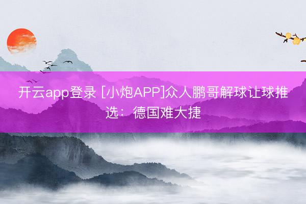 开云app登录 [小炮APP]众人鹏哥解球让球推选：德国难大捷