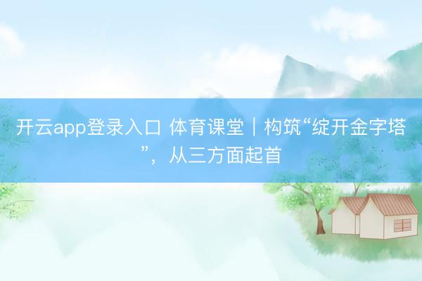 开云app登录入口 体育课堂｜构筑“绽开金字塔”，从三方面起首