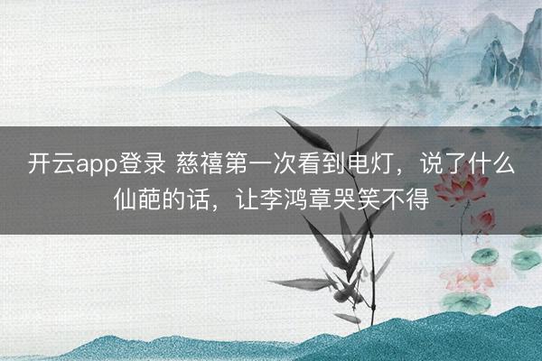开云app登录 慈禧第一次看到电灯，说了什么仙葩的话，让李鸿章哭笑不得