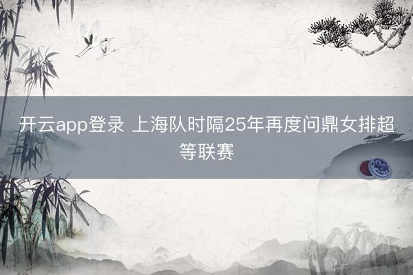 开云app登录 上海队时隔25年再度问鼎女排超等联赛