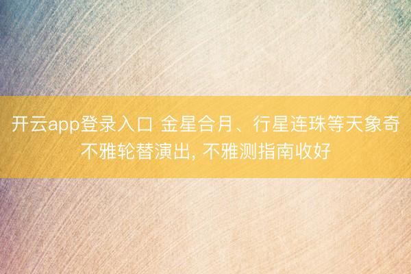 开云app登录入口 金星合月、行星连珠等天象奇不雅轮替演出, 不雅测指南收好