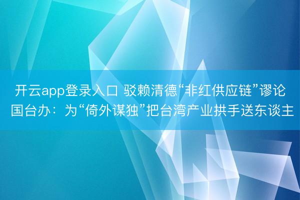 开云app登录入口 驳赖清德“非红供应链”谬论 国台办：为“倚外谋独”把台湾产业拱手送东谈主