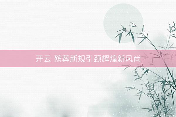 开云 殡葬新规引颈辉煌新风尚