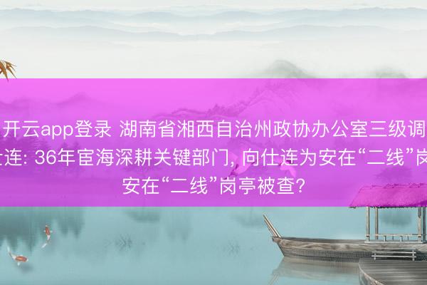 开云app登录 湖南省湘西自治州政协办公室三级调研员向仕连: 36年宦海深耕关键部门, 向仕连为安在“二线”岗亭被查?