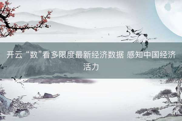 开云 “数”看多限度最新经济数据 感知中国经济活力
