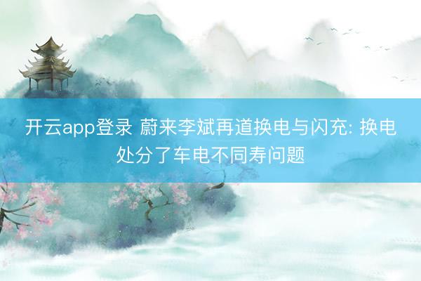 开云app登录 蔚来李斌再道换电与闪充: 换电处分了车电不同寿问题