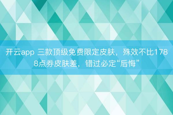 开云app 三款顶级免费限定皮肤，殊效不比1788点券皮肤差，错过必定“后悔”