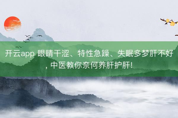 开云app 眼睛干涩、特性急躁、失眠多梦肝不好, 中医教你奈何养肝护肝!
