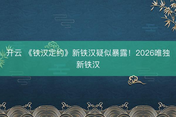 开云 《铁汉定约》新铁汉疑似暴露！2026唯独新铁汉