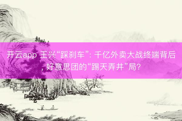 开云app 王兴“踩刹车”: 千亿外卖大战终端背后, 好意思团的“踢天弄井”局?