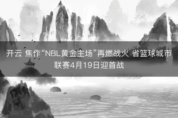 开云 焦作“NBL黄金主场”再燃战火 省篮球城市联赛4月19日迎首战