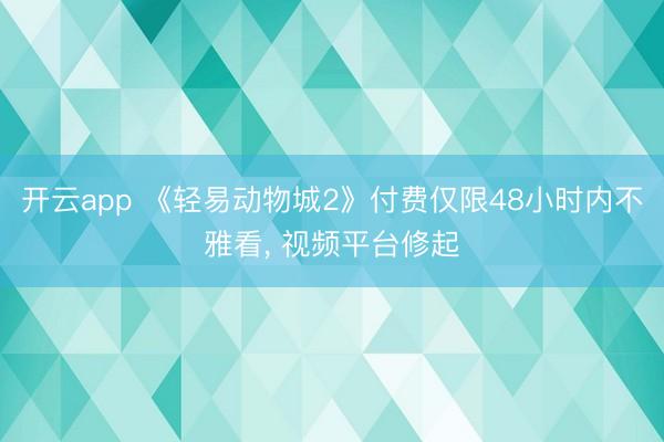 开云app 《轻易动物城2》付费仅限48小时内不雅看, 视频平台修起