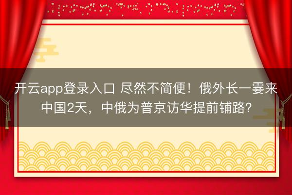 开云app登录入口 尽然不简便！俄外长一霎来中国2天，中俄为普京访华提前铺路？