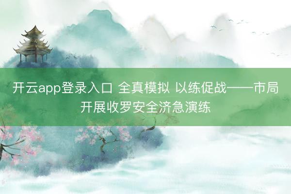 开云app登录入口 全真模拟 以练促战——市局开展收罗安全济急演练