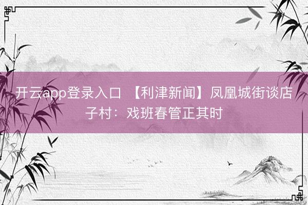 开云app登录入口 【利津新闻】凤凰城街谈店子村：戏班春管正其时