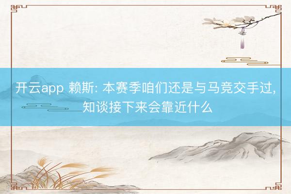 开云app 赖斯: 本赛季咱们还是与马竞交手过, 知谈接下来会靠近什么