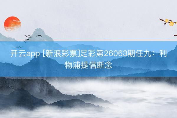 开云app [新浪彩票]足彩第26063期任九：利物浦提倡断念